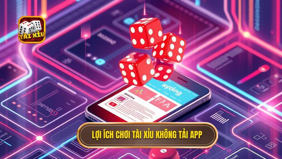1. Lợi ích chơi tài xỉu không tải app